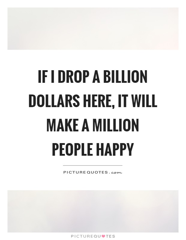 If I drop a billion dollars here, It will make a million People happy Picture Quote #1