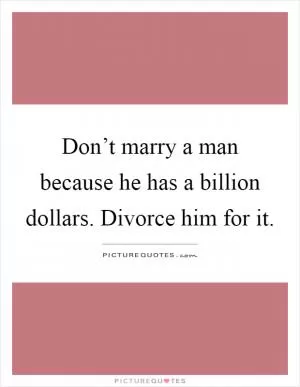 Don’t marry a man because he has a billion dollars. Divorce him for it Picture Quote #1
