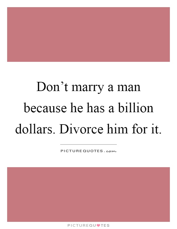Don't marry a man because he has a billion dollars. Divorce him for it Picture Quote #1