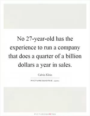 No 27-year-old has the experience to run a company that does a quarter of a billion dollars a year in sales Picture Quote #1