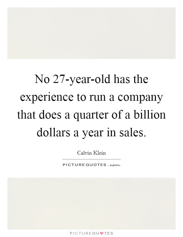 No 27-year-old has the experience to run a company that does a quarter of a billion dollars a year in sales Picture Quote #1