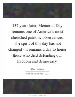 137 years later, Memorial Day remains one of America’s most cherished patriotic observances. The spirit of this day has not changed - it remains a day to honor those who died defending our freedom and democracy Picture Quote #1
