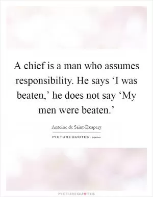 A chief is a man who assumes responsibility. He says ‘I was beaten,’ he does not say ‘My men were beaten.’ Picture Quote #1