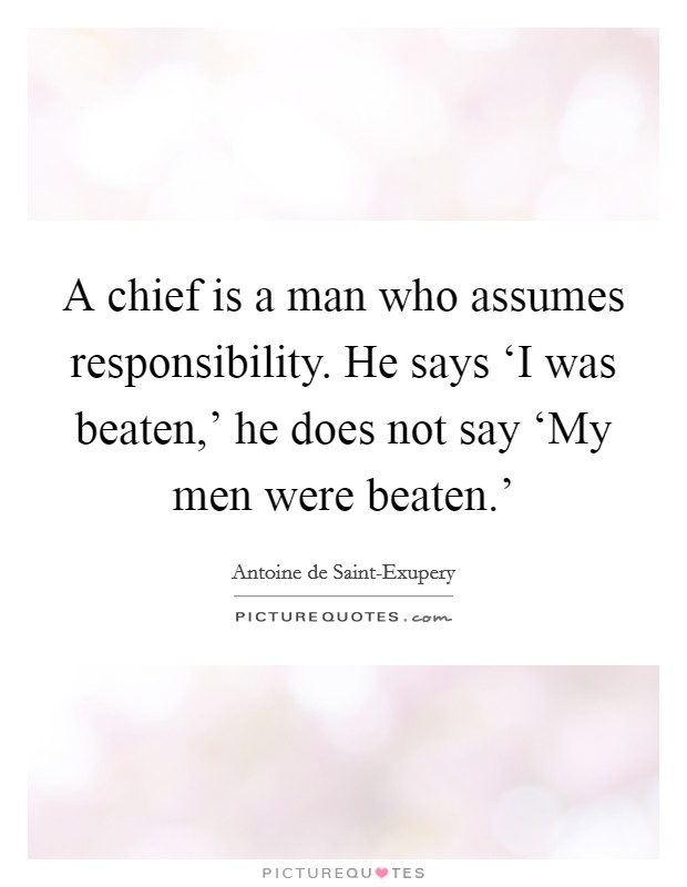 A chief is a man who assumes responsibility. He says ‘I was beaten,' he does not say ‘My men were beaten.' Picture Quote #1