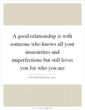 A good relationship is with someone who knows all your insecurities and imperfections but still loves you for who you are Picture Quote #1