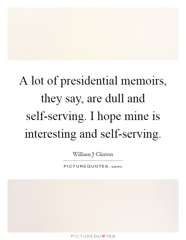 A lot of presidential memoirs, they say, are dull and self-serving. I hope mine is interesting and self-serving Picture Quote #1