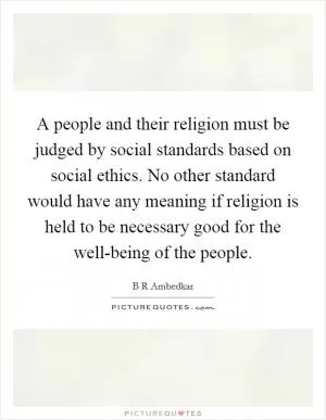 A people and their religion must be judged by social standards based on social ethics. No other standard would have any meaning if religion is held to be necessary good for the well-being of the people Picture Quote #1