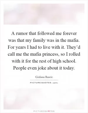 A rumor that followed me forever was that my family was in the mafia. For years I had to live with it. They’d call me the mafia princess, so I rolled with it for the rest of high school. People even joke about it today Picture Quote #1
