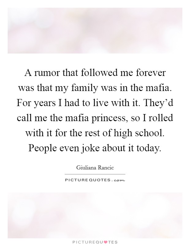 A rumor that followed me forever was that my family was in the mafia. For years I had to live with it. They'd call me the mafia princess, so I rolled with it for the rest of high school. People even joke about it today Picture Quote #1