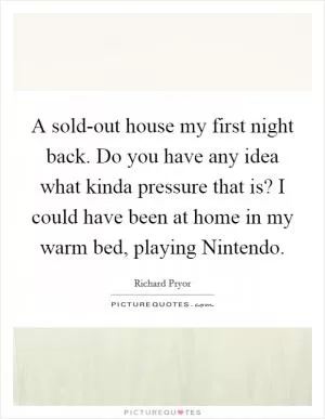 A sold-out house my first night back. Do you have any idea what kinda pressure that is? I could have been at home in my warm bed, playing Nintendo Picture Quote #1