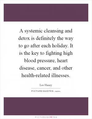 A systemic cleansing and detox is definitely the way to go after each holiday. It is the key to fighting high blood pressure, heart disease, cancer, and other health-related illnesses Picture Quote #1