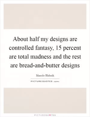 About half my designs are controlled fantasy, 15 percent are total madness and the rest are bread-and-butter designs Picture Quote #1