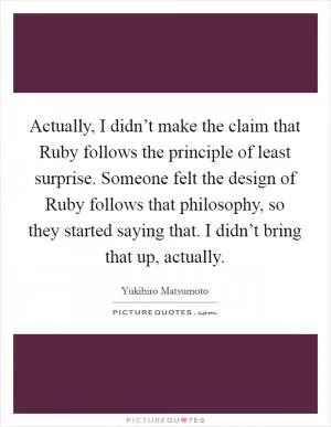 Actually, I didn’t make the claim that Ruby follows the principle of least surprise. Someone felt the design of Ruby follows that philosophy, so they started saying that. I didn’t bring that up, actually Picture Quote #1