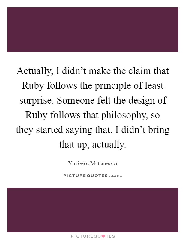 Actually, I didn't make the claim that Ruby follows the principle of least surprise. Someone felt the design of Ruby follows that philosophy, so they started saying that. I didn't bring that up, actually Picture Quote #1