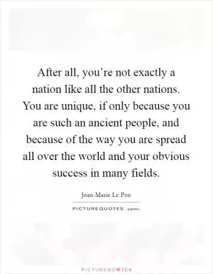 After all, you’re not exactly a nation like all the other nations. You are unique, if only because you are such an ancient people, and because of the way you are spread all over the world and your obvious success in many fields Picture Quote #1