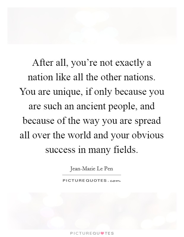 After all, you're not exactly a nation like all the other nations. You are unique, if only because you are such an ancient people, and because of the way you are spread all over the world and your obvious success in many fields Picture Quote #1