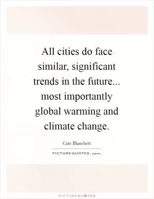 All cities do face similar, significant trends in the future... most importantly global warming and climate change Picture Quote #1