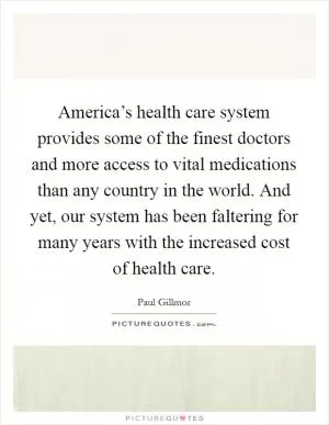 America’s health care system provides some of the finest doctors and more access to vital medications than any country in the world. And yet, our system has been faltering for many years with the increased cost of health care Picture Quote #1