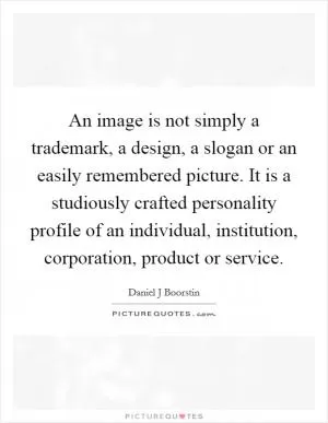 An image is not simply a trademark, a design, a slogan or an easily remembered picture. It is a studiously crafted personality profile of an individual, institution, corporation, product or service Picture Quote #1