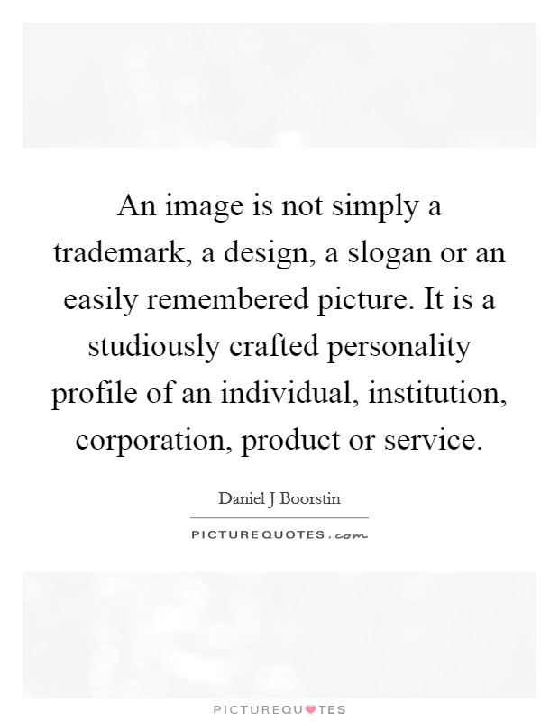 An image is not simply a trademark, a design, a slogan or an easily remembered picture. It is a studiously crafted personality profile of an individual, institution, corporation, product or service Picture Quote #1