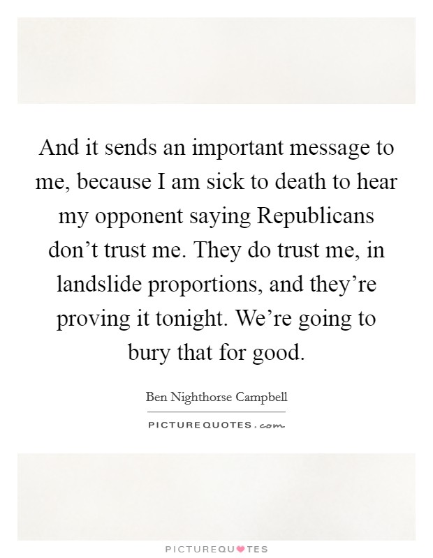 And it sends an important message to me, because I am sick to death to hear my opponent saying Republicans don't trust me. They do trust me, in landslide proportions, and they're proving it tonight. We're going to bury that for good Picture Quote #1