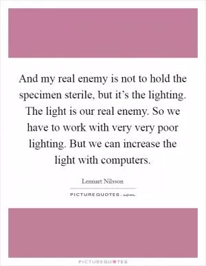 And my real enemy is not to hold the specimen sterile, but it’s the lighting. The light is our real enemy. So we have to work with very very poor lighting. But we can increase the light with computers Picture Quote #1