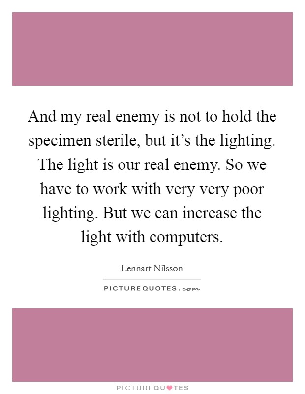 And my real enemy is not to hold the specimen sterile, but it's the lighting. The light is our real enemy. So we have to work with very very poor lighting. But we can increase the light with computers Picture Quote #1