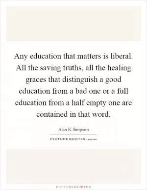 Any education that matters is liberal. All the saving truths, all the healing graces that distinguish a good education from a bad one or a full education from a half empty one are contained in that word Picture Quote #1