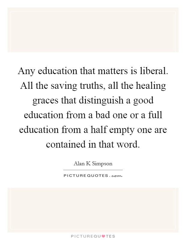 Any education that matters is liberal. All the saving truths, all the healing graces that distinguish a good education from a bad one or a full education from a half empty one are contained in that word Picture Quote #1