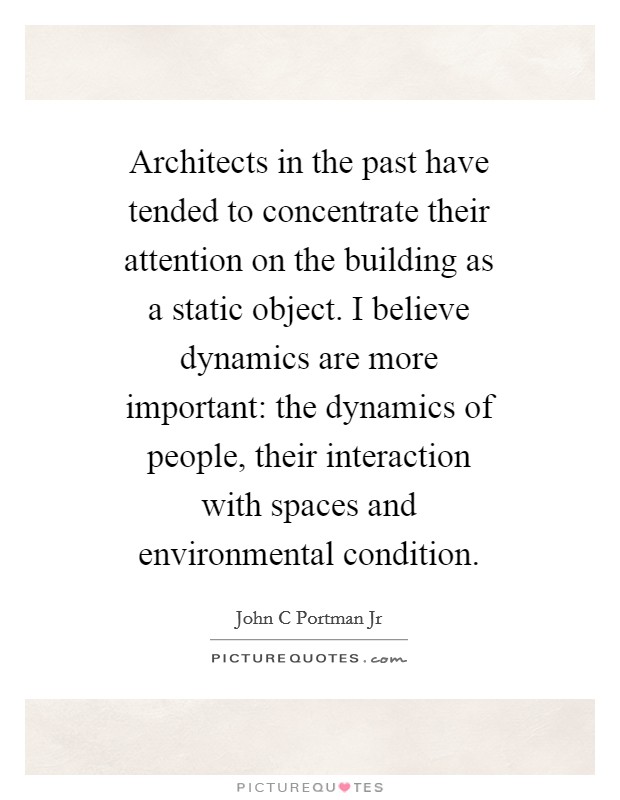 Architects in the past have tended to concentrate their attention on the building as a static object. I believe dynamics are more important: the dynamics of people, their interaction with spaces and environmental condition Picture Quote #1