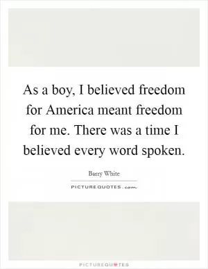 As a boy, I believed freedom for America meant freedom for me. There was a time I believed every word spoken Picture Quote #1