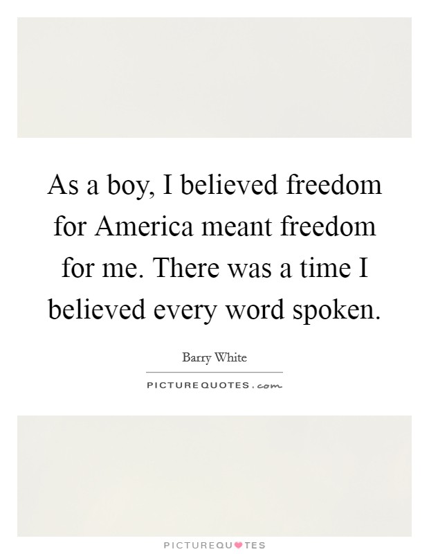 As a boy, I believed freedom for America meant freedom for me. There was a time I believed every word spoken Picture Quote #1