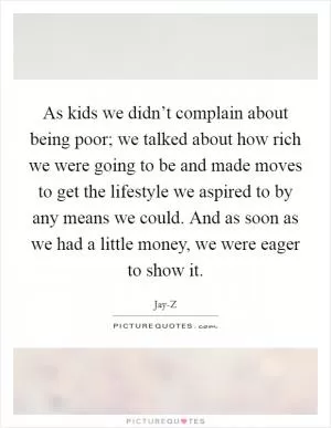 As kids we didn’t complain about being poor; we talked about how rich we were going to be and made moves to get the lifestyle we aspired to by any means we could. And as soon as we had a little money, we were eager to show it Picture Quote #1
