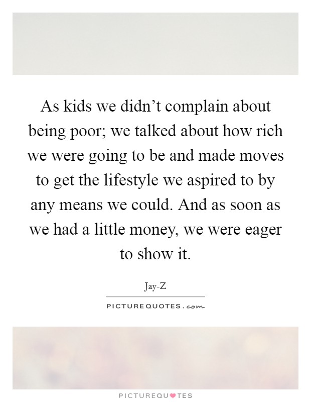 As kids we didn't complain about being poor; we talked about how rich we were going to be and made moves to get the lifestyle we aspired to by any means we could. And as soon as we had a little money, we were eager to show it Picture Quote #1