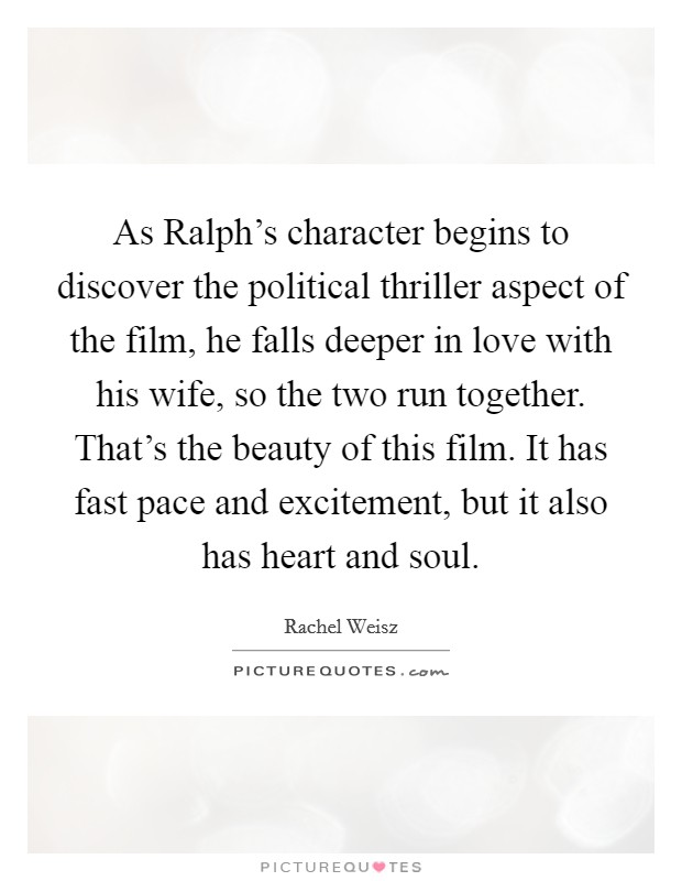 As Ralph's character begins to discover the political thriller aspect of the film, he falls deeper in love with his wife, so the two run together. That's the beauty of this film. It has fast pace and excitement, but it also has heart and soul Picture Quote #1