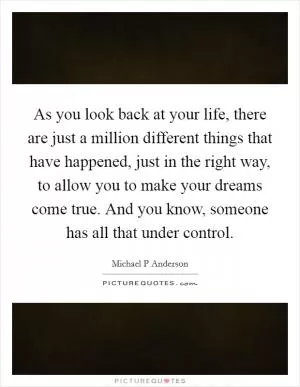 As you look back at your life, there are just a million different things that have happened, just in the right way, to allow you to make your dreams come true. And you know, someone has all that under control Picture Quote #1