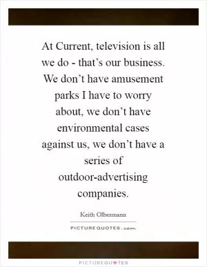 At Current, television is all we do - that’s our business. We don’t have amusement parks I have to worry about, we don’t have environmental cases against us, we don’t have a series of outdoor-advertising companies Picture Quote #1