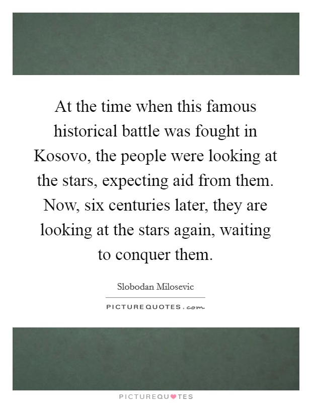 At the time when this famous historical battle was fought in Kosovo, the people were looking at the stars, expecting aid from them. Now, six centuries later, they are looking at the stars again, waiting to conquer them Picture Quote #1