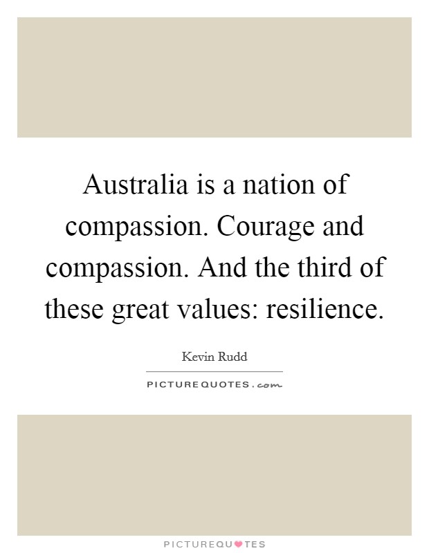 Australia is a nation of compassion. Courage and compassion. And the third of these great values: resilience Picture Quote #1