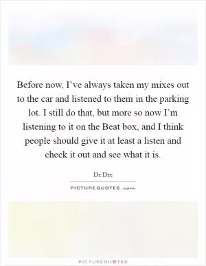 Before now, I’ve always taken my mixes out to the car and listened to them in the parking lot. I still do that, but more so now I’m listening to it on the Beat box, and I think people should give it at least a listen and check it out and see what it is Picture Quote #1