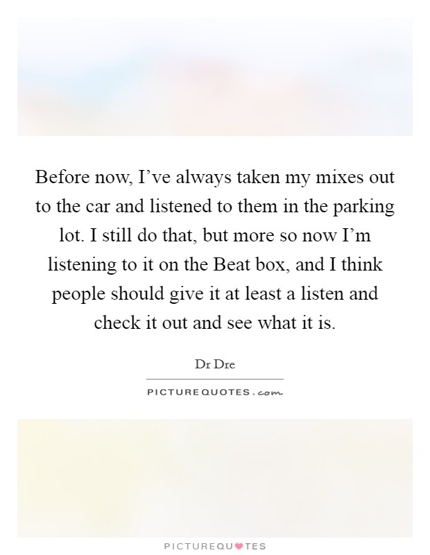 Before now, I've always taken my mixes out to the car and listened to them in the parking lot. I still do that, but more so now I'm listening to it on the Beat box, and I think people should give it at least a listen and check it out and see what it is Picture Quote #1