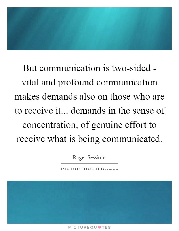 But communication is two-sided - vital and profound communication makes demands also on those who are to receive it... demands in the sense of concentration, of genuine effort to receive what is being communicated Picture Quote #1