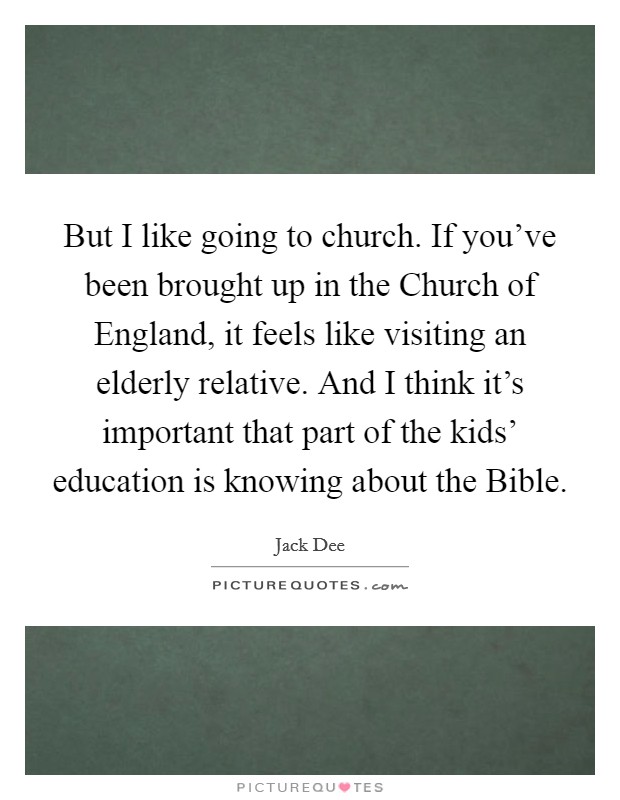 But I like going to church. If you've been brought up in the Church of England, it feels like visiting an elderly relative. And I think it's important that part of the kids' education is knowing about the Bible Picture Quote #1