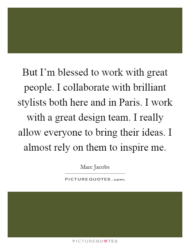 But I'm blessed to work with great people. I collaborate with brilliant stylists both here and in Paris. I work with a great design team. I really allow everyone to bring their ideas. I almost rely on them to inspire me Picture Quote #1