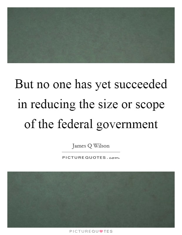 But no one has yet succeeded in reducing the size or scope of the federal government Picture Quote #1