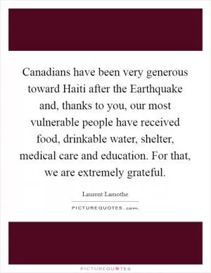 Canadians have been very generous toward Haiti after the Earthquake and, thanks to you, our most vulnerable people have received food, drinkable water, shelter, medical care and education. For that, we are extremely grateful Picture Quote #1
