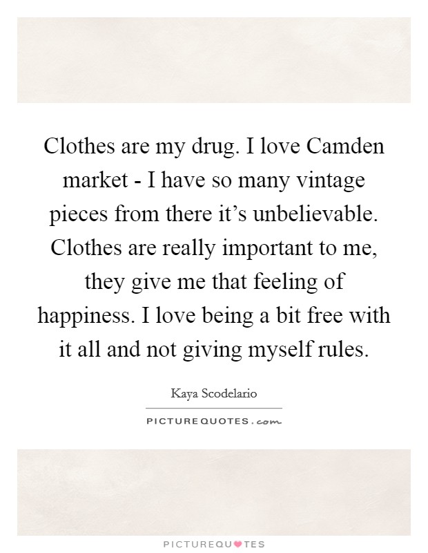 Clothes are my drug. I love Camden market - I have so many vintage pieces from there it's unbelievable. Clothes are really important to me, they give me that feeling of happiness. I love being a bit free with it all and not giving myself rules Picture Quote #1