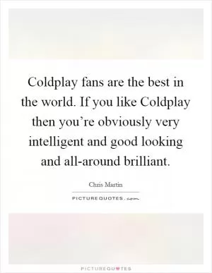 Coldplay fans are the best in the world. If you like Coldplay then you’re obviously very intelligent and good looking and all-around brilliant Picture Quote #1