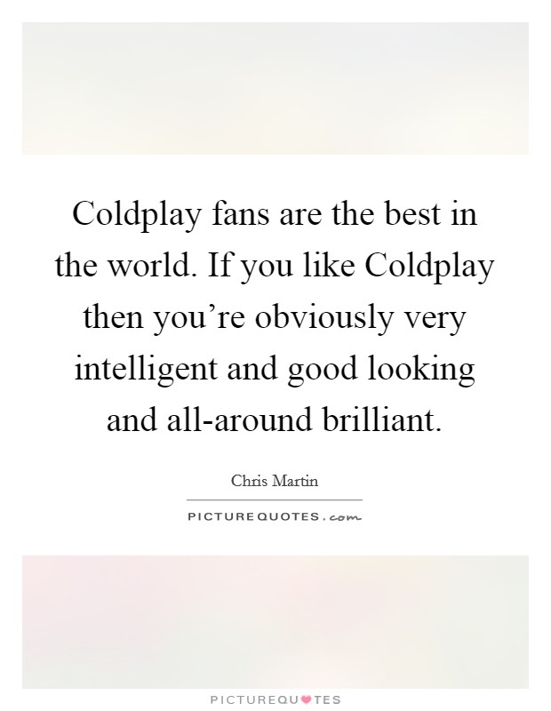 Coldplay fans are the best in the world. If you like Coldplay then you're obviously very intelligent and good looking and all-around brilliant Picture Quote #1