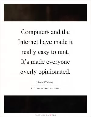 Computers and the Internet have made it really easy to rant. It’s made everyone overly opinionated Picture Quote #1